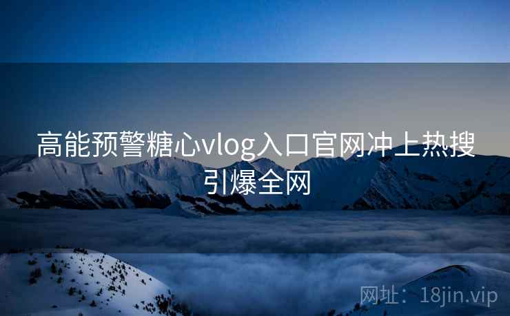 高能预警糖心vlog入口官网冲上热搜引爆全网