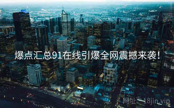 爆点汇总91在线引爆全网震撼来袭！