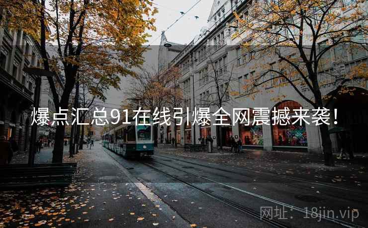 爆点汇总91在线引爆全网震撼来袭！