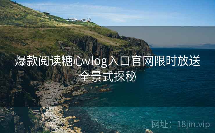 爆款阅读糖心vlog入口官网限时放送全景式探秘