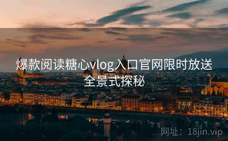 爆款阅读糖心vlog入口官网限时放送全景式探秘