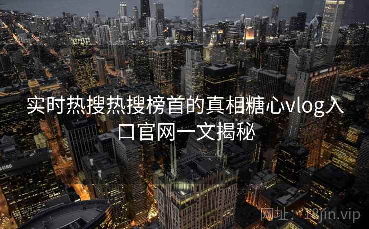 实时热搜热搜榜首的真相糖心vlog入口官网一文揭秘