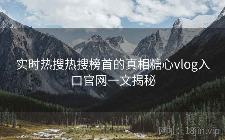 实时热搜热搜榜首的真相糖心vlog入口官网一文揭秘