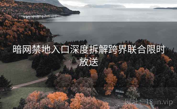 暗网禁地入口深度拆解跨界联合限时放送