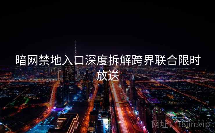 暗网禁地入口深度拆解跨界联合限时放送