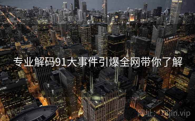 专业解码91大事件引爆全网带你了解