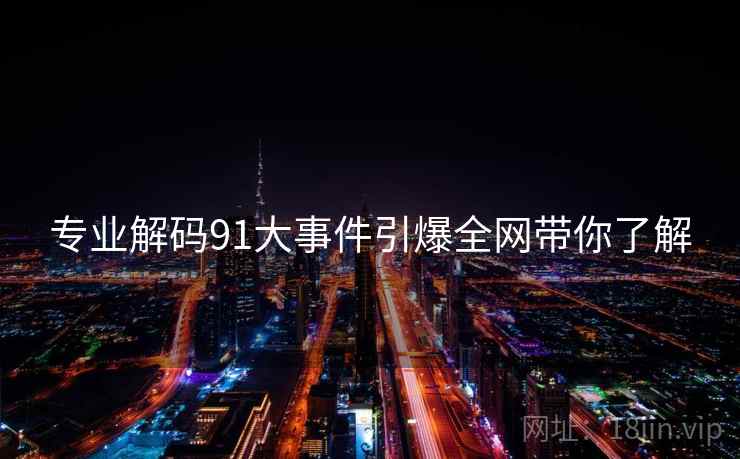 专业解码91大事件引爆全网带你了解