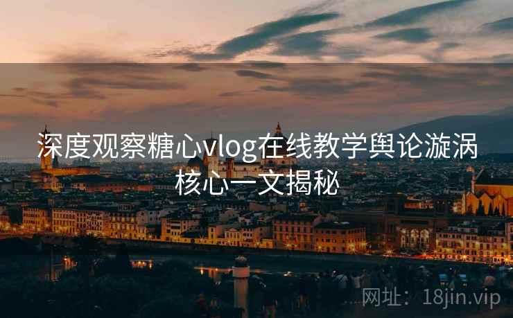 深度观察糖心vlog在线教学舆论漩涡核心一文揭秘