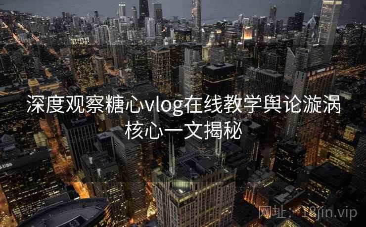 深度观察糖心vlog在线教学舆论漩涡核心一文揭秘