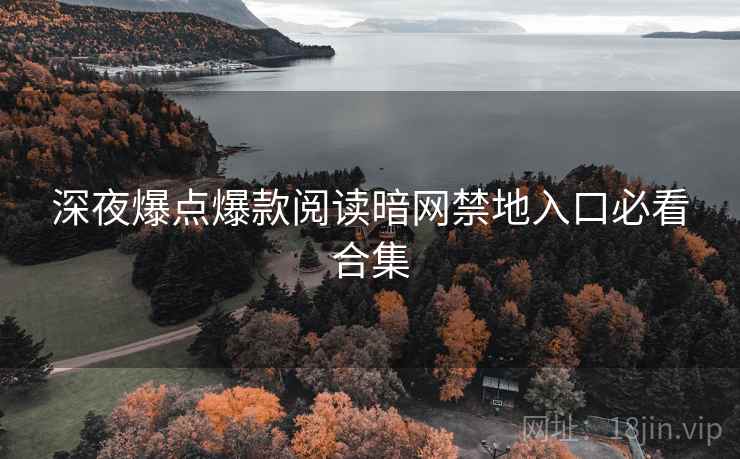 深夜爆点爆款阅读暗网禁地入口必看合集