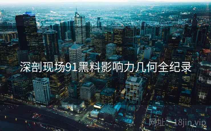 深剖现场91黑料影响力几何全纪录