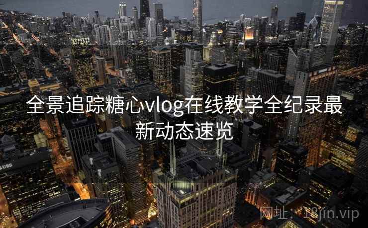 全景追踪糖心vlog在线教学全纪录最新动态速览