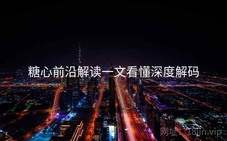 糖心前沿解读一文看懂深度解码