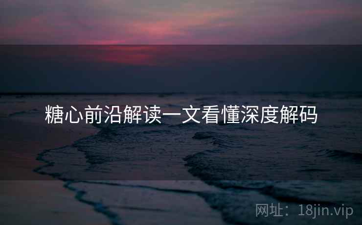糖心前沿解读一文看懂深度解码