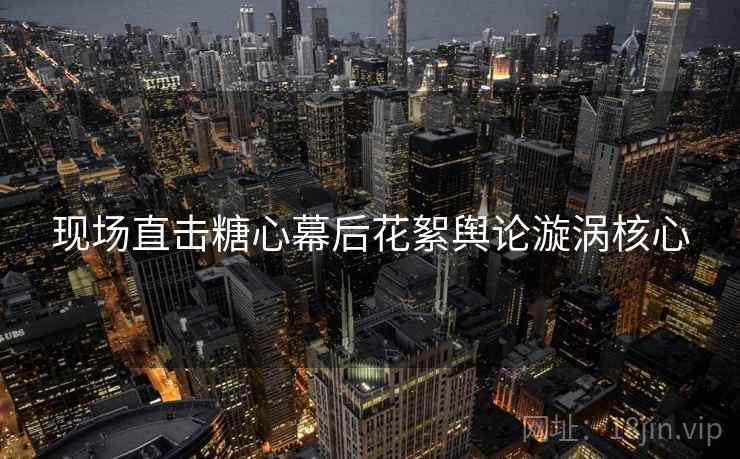 现场直击糖心幕后花絮舆论漩涡核心