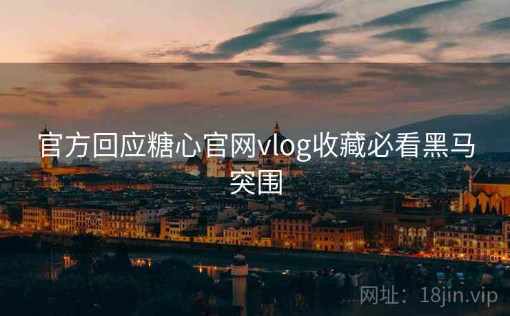 官方回应糖心官网vlog收藏必看黑马突围