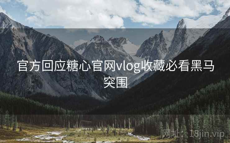 官方回应糖心官网vlog收藏必看黑马突围