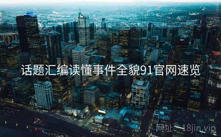 话题汇编读懂事件全貌91官网速览