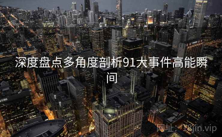 深度盘点多角度剖析91大事件高能瞬间