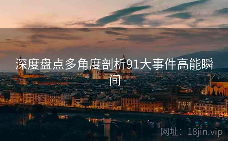 深度盘点多角度剖析91大事件高能瞬间