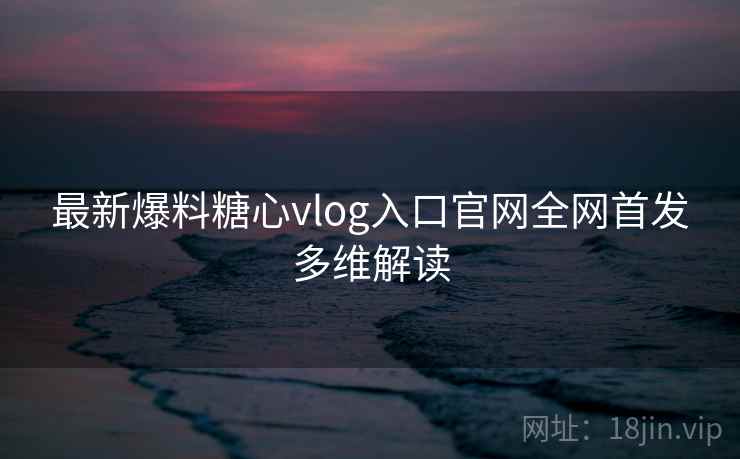 最新爆料糖心vlog入口官网全网首发多维解读
