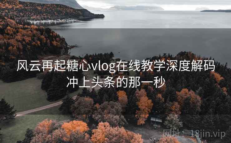 风云再起糖心vlog在线教学深度解码冲上头条的那一秒