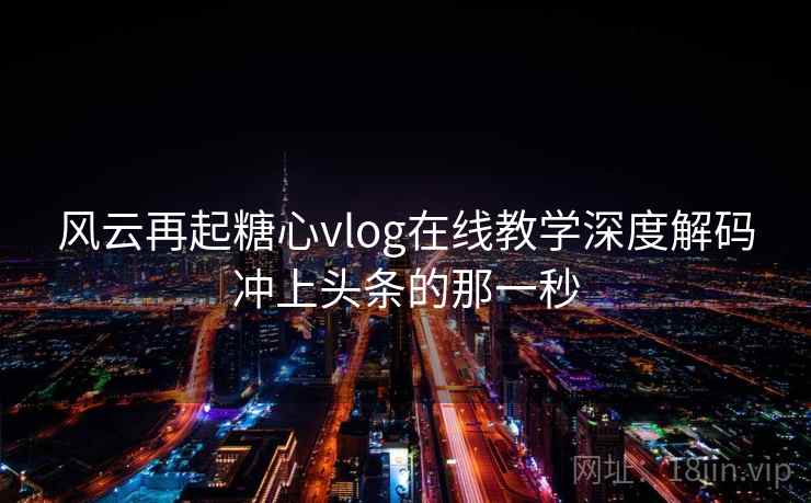 风云再起糖心vlog在线教学深度解码冲上头条的那一秒