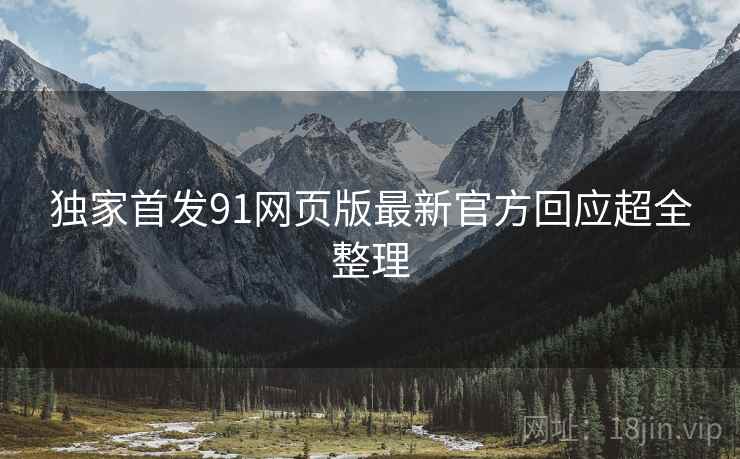 独家首发91网页版最新官方回应超全整理