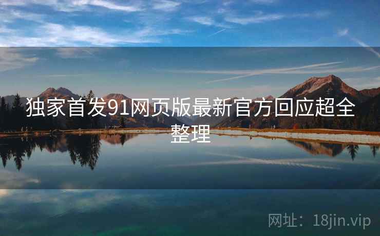 独家首发91网页版最新官方回应超全整理