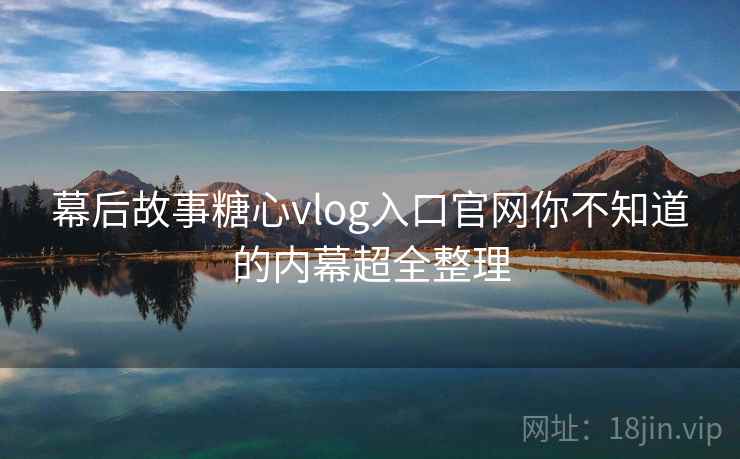 幕后故事糖心vlog入口官网你不知道的内幕超全整理