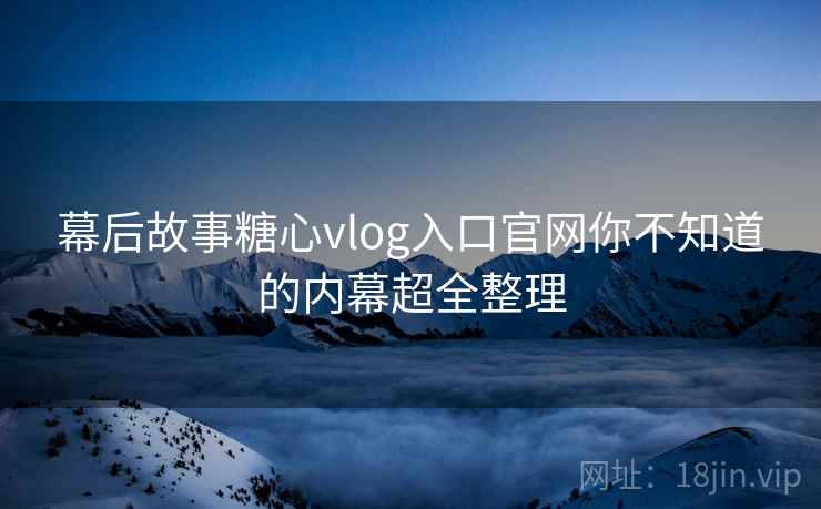 幕后故事糖心vlog入口官网你不知道的内幕超全整理