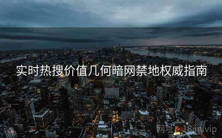 实时热搜价值几何暗网禁地权威指南