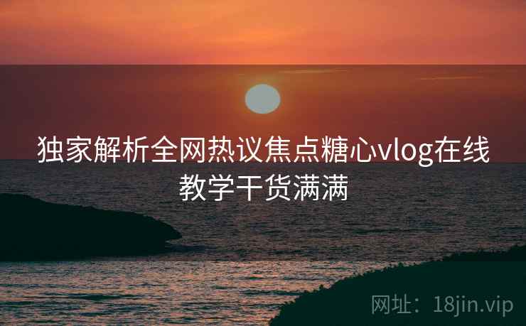 独家解析全网热议焦点糖心vlog在线教学干货满满