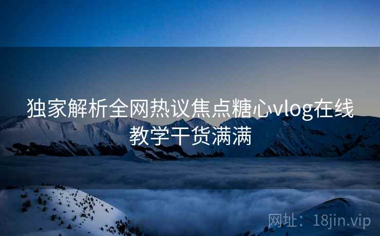 独家解析全网热议焦点糖心vlog在线教学干货满满