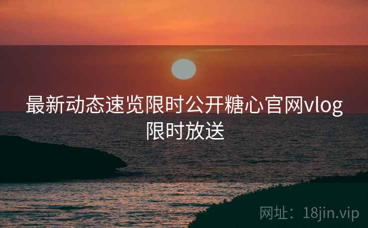 最新动态速览限时公开糖心官网vlog限时放送