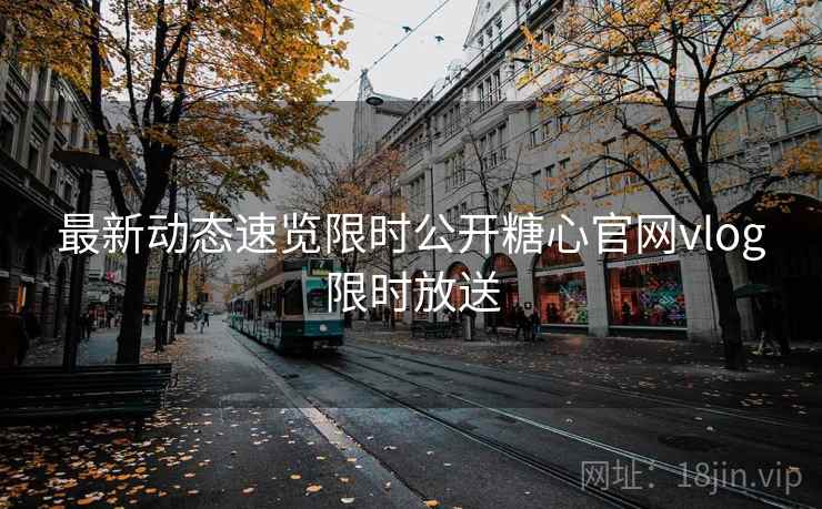 最新动态速览限时公开糖心官网vlog限时放送