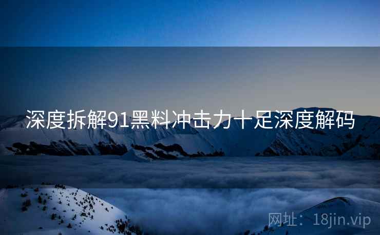 深度拆解91黑料冲击力十足深度解码