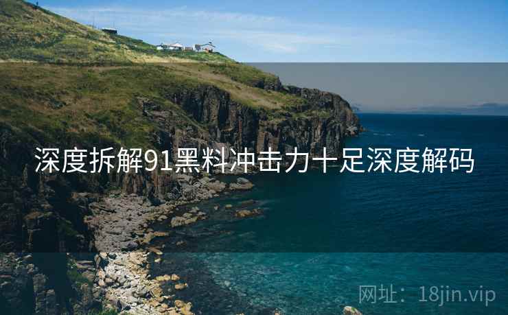 深度拆解91黑料冲击力十足深度解码