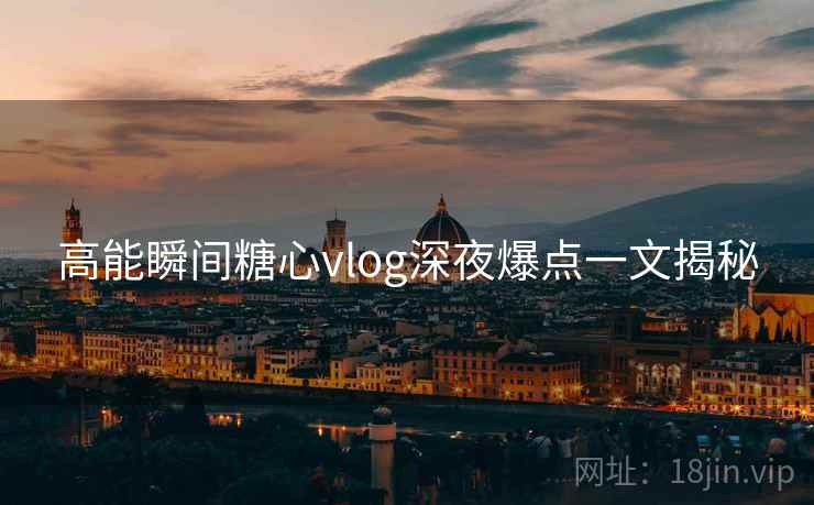 高能瞬间糖心vlog深夜爆点一文揭秘