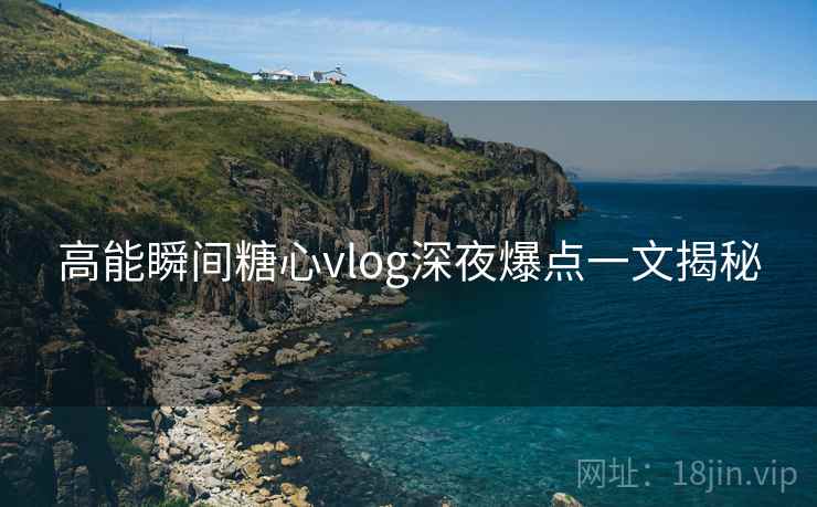 高能瞬间糖心vlog深夜爆点一文揭秘