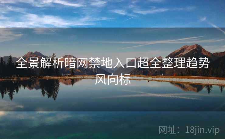 全景解析暗网禁地入口超全整理趋势风向标