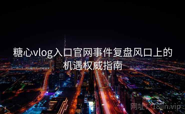 糖心vlog入口官网事件复盘风口上的机遇权威指南