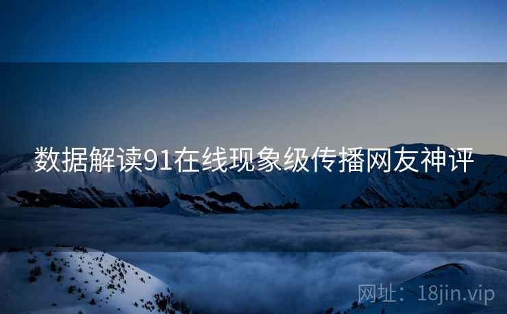 数据解读91在线现象级传播网友神评
