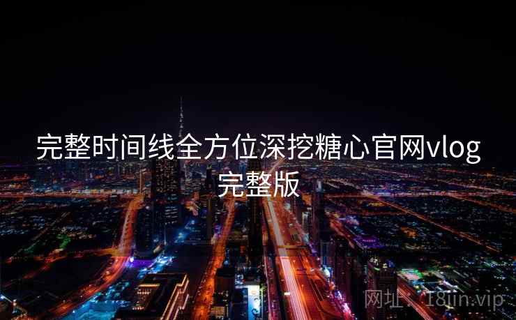 完整时间线全方位深挖糖心官网vlog完整版
