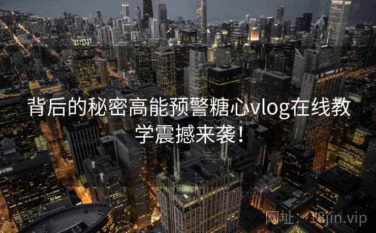 背后的秘密高能预警糖心vlog在线教学震撼来袭！