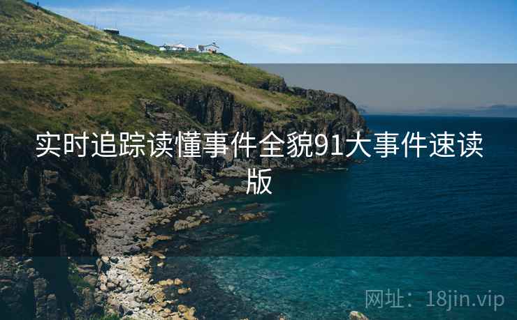 实时追踪读懂事件全貌91大事件速读版