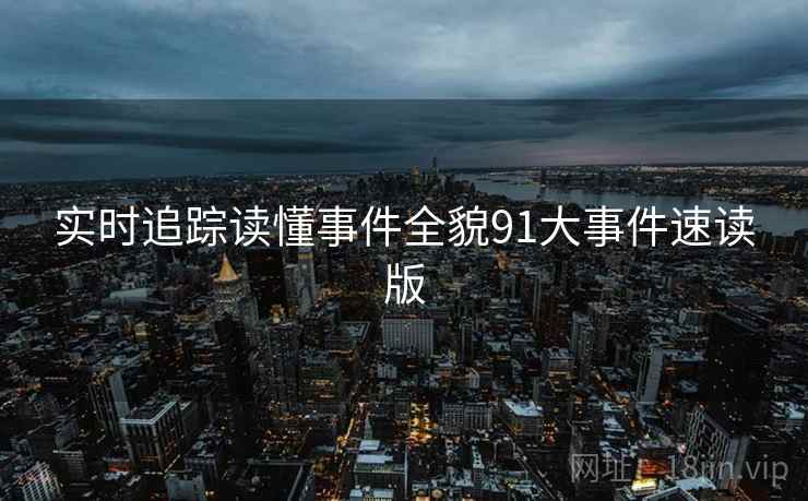 实时追踪读懂事件全貌91大事件速读版