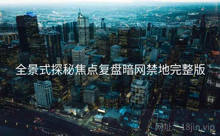 全景式探秘焦点复盘暗网禁地完整版