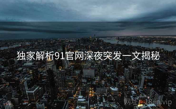 独家解析91官网深夜突发一文揭秘