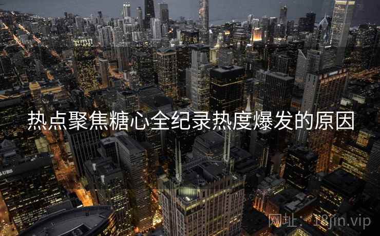 热点聚焦糖心全纪录热度爆发的原因